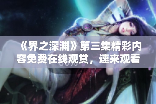 《界之深渊》第三集精彩内容免费在线观赏，速来观看！
