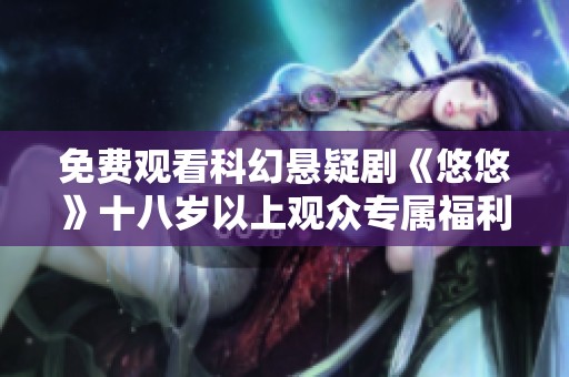 免费观看科幻悬疑剧《悠悠》十八岁以上观众专属福利等你来享受