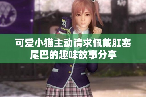 可爱小猫主动请求佩戴肛塞尾巴的趣味故事分享