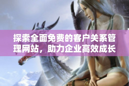 探索全面免费的客户关系管理网站，助力企业高效成长与发展