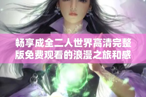 畅享成全二人世界高清完整版免费观看的浪漫之旅和感人故事
