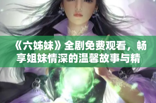 《六姊妹》全剧免费观看，畅享姐妹情深的温馨故事与精彩剧情