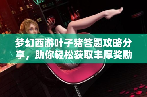 梦幻西游叶子猪答题攻略分享，助你轻松获取丰厚奖励