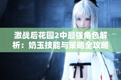 激战后花园2中最强角色解析：奶玉技能与策略全攻略