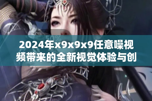 2024年x9x9x9任意噪视频带来的全新视觉体验与创意解析