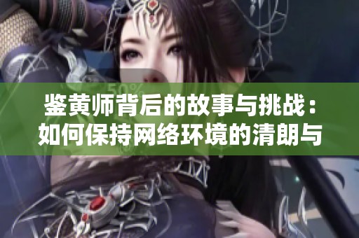 鉴黄师背后的故事与挑战：如何保持网络环境的清朗与安全