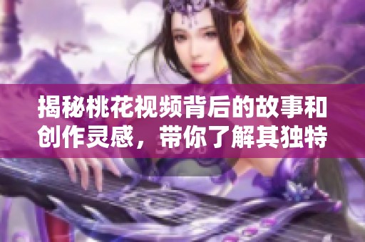 揭秘桃花视频背后的故事和创作灵感，带你了解其独特魅力