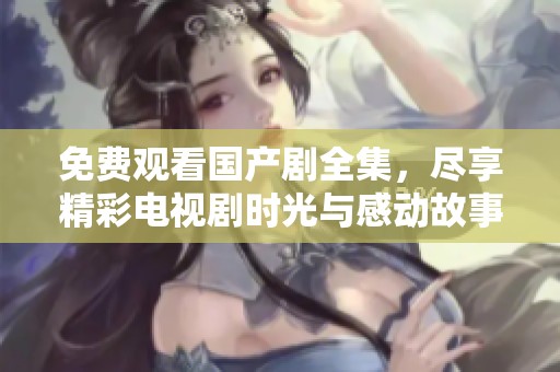 免费观看国产剧全集，尽享精彩电视剧时光与感动故事