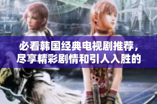 必看韩国经典电视剧推荐，尽享精彩剧情和引人入胜的角色魅力