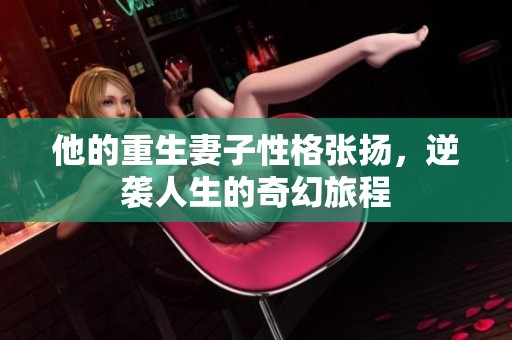 他的重生妻子性格张扬，逆袭人生的奇幻旅程