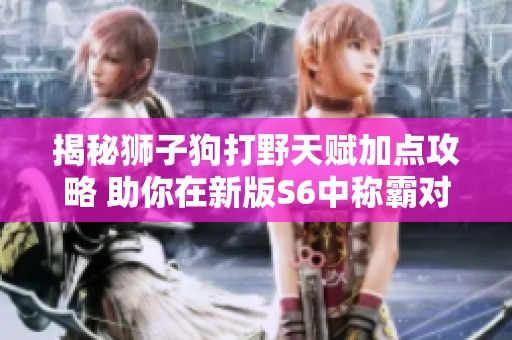 揭秘狮子狗打野天赋加点攻略 助你在新版S6中称霸对局