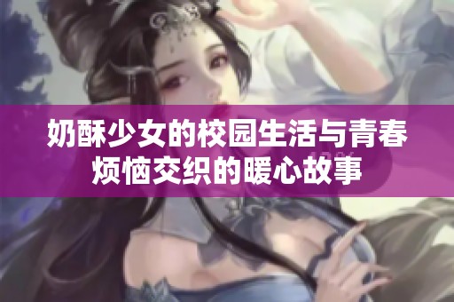 奶酥少女的校园生活与青春烦恼交织的暖心故事