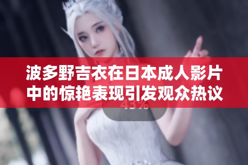 波多野吉衣在日本成人影片中的惊艳表现引发观众热议与关注