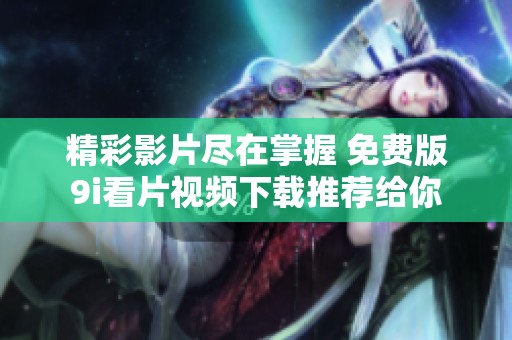 精彩影片尽在掌握 免费版9i看片视频下载推荐给你