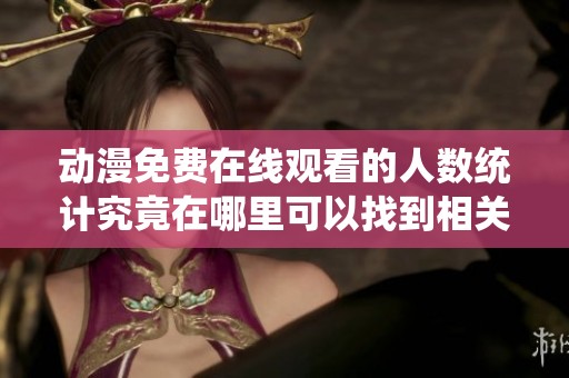 动漫免费在线观看的人数统计究竟在哪里可以找到相关信息