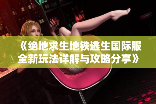 《绝地求生地铁逃生国际服全新玩法详解与攻略分享》