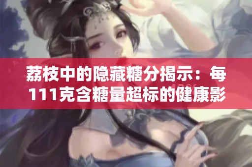 荔枝中的隐藏糖分揭示：每111克含糖量超标的健康影响分析