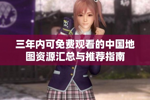 三年内可免费观看的中国地图资源汇总与推荐指南