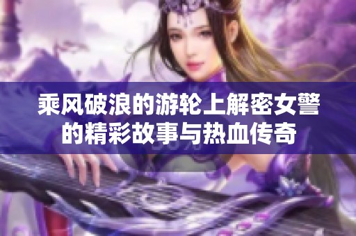乘风破浪的游轮上解密女警的精彩故事与热血传奇
