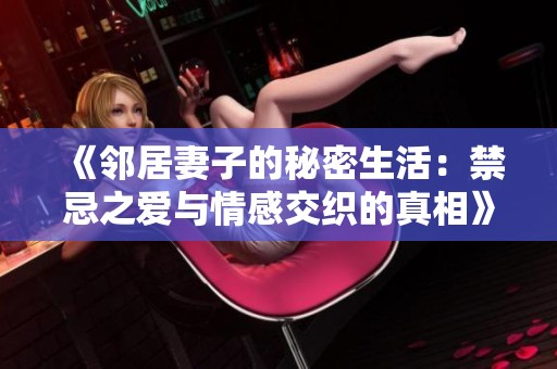 《邻居妻子的秘密生活：禁忌之爱与情感交织的真相》