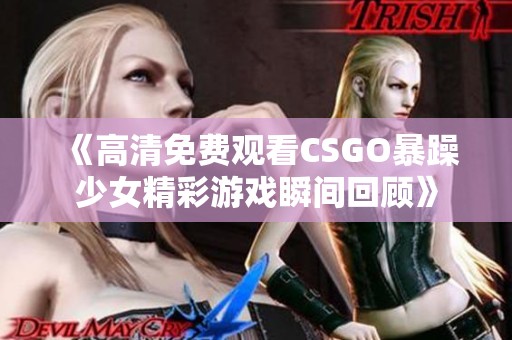 《高清免费观看CSGO暴躁少女精彩游戏瞬间回顾》