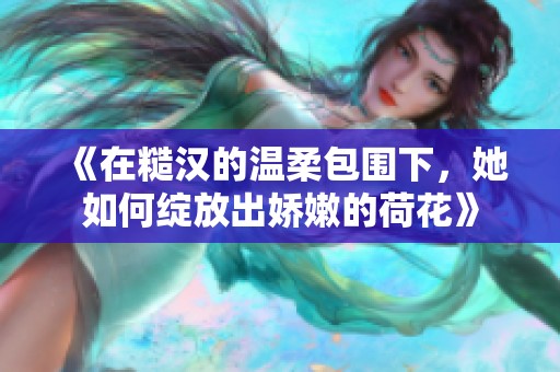 《在糙汉的温柔包围下，她如何绽放出娇嫩的荷花》