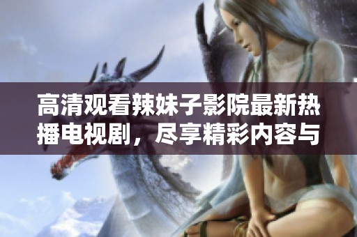 高清观看辣妹子影院最新热播电视剧，尽享精彩内容与精彩瞬间