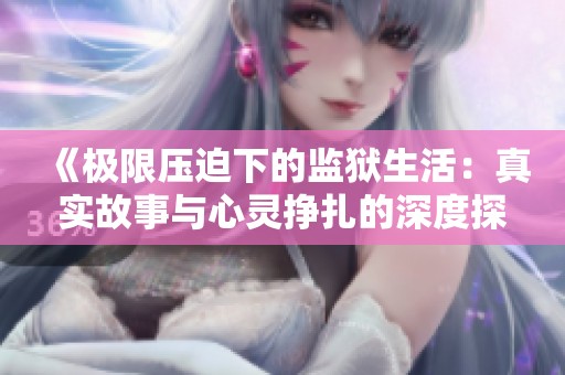 《极限压迫下的监狱生活：真实故事与心灵挣扎的深度探讨》