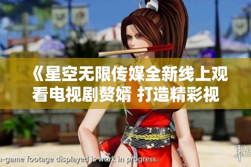 《星空无限传媒全新线上观看电视剧赘婿 打造精彩视听体验》