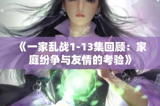 《一家乱战1-13集回顾：家庭纷争与友情的考验》