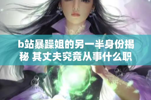 b站暴躁姐的另一半身份揭秘 其丈夫究竟从事什么职业活动