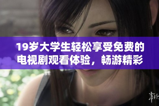 19岁大学生轻松享受免费的电视剧观看体验，畅游精彩剧集世界