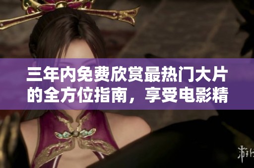 三年内免费欣赏最热门大片的全方位指南，享受电影精彩时刻