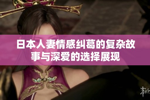 日本人妻情感纠葛的复杂故事与深爱的选择展现