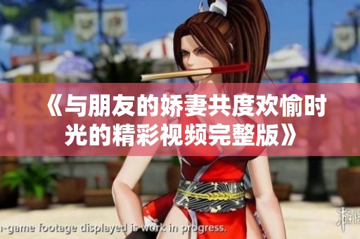 《与朋友的娇妻共度欢愉时光的精彩视频完整版》