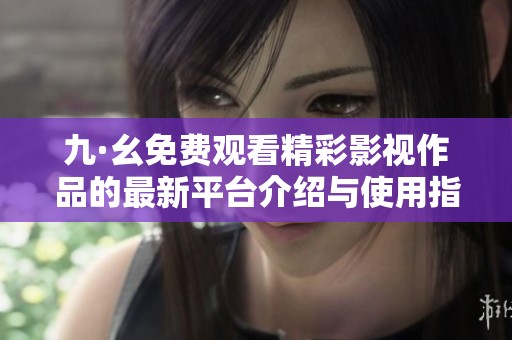 九·幺免费观看精彩影视作品的最新平台介绍与使用指南