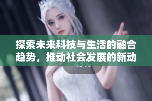 探索未来科技与生活的融合趋势，推动社会发展的新动向与机遇