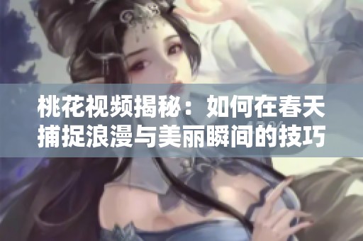 桃花视频揭秘：如何在春天捕捉浪漫与美丽瞬间的技巧与创意