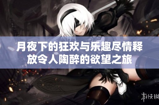 月夜下的狂欢与乐趣尽情释放令人陶醉的欲望之旅