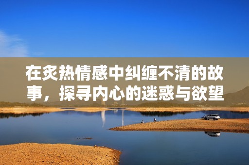 在炙热情感中纠缠不清的故事，探寻内心的迷惑与欲望