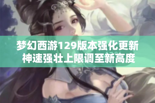 梦幻西游129版本强化更新 神速强壮上限调至新高度