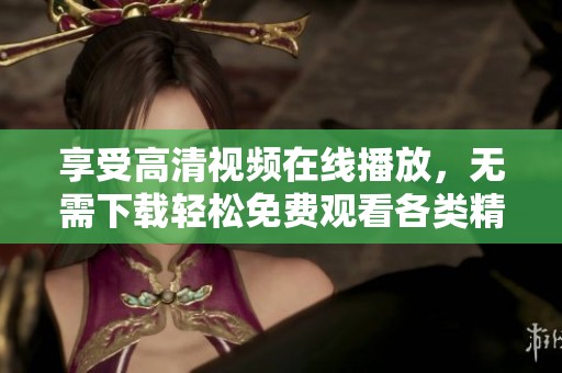 享受高清视频在线播放，无需下载轻松免费观看各类精彩内容