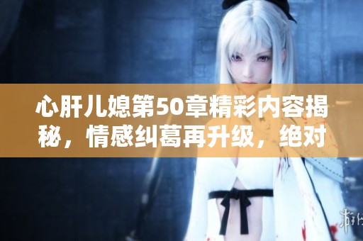 心肝儿媳第50章精彩内容揭秘，情感纠葛再升级，绝对不容错过
