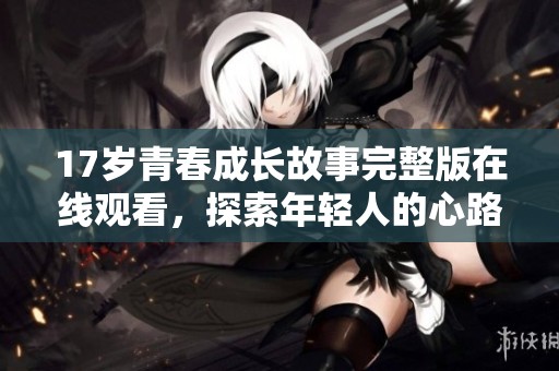 17岁青春成长故事完整版在线观看，探索年轻人的心路历程与情感纠葛