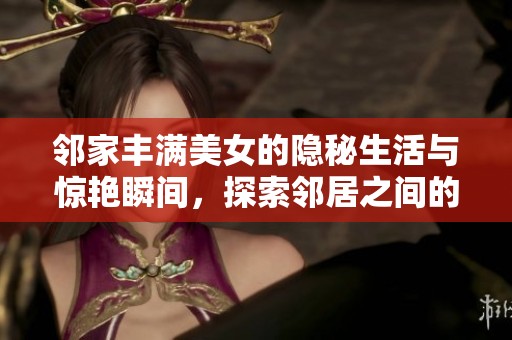 邻家丰满美女的隐秘生活与惊艳瞬间，探索邻居之间的情感纠葛与秘密故事