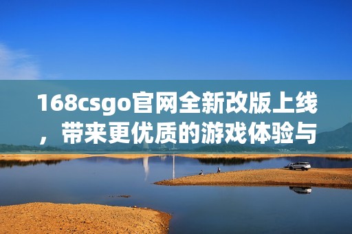 168csgo官网全新改版上线，带来更优质的游戏体验与服务内容