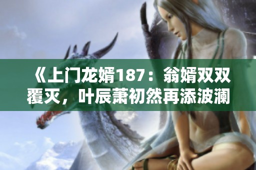 《上门龙婿187：翁婿双双覆灭，叶辰萧初然再添波澜》