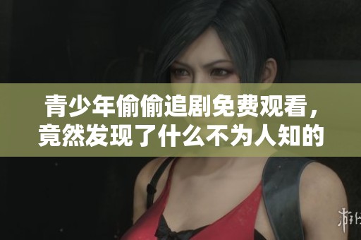 青少年偷偷追剧免费观看，竟然发现了什么不为人知的秘密