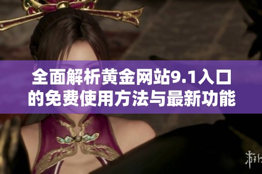 全面解析黄金网站9.1入口的免费使用方法与最新功能