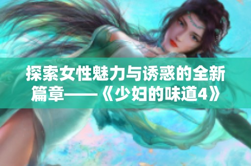 探索女性魅力与诱惑的全新篇章——《少妇的味道4》深度解读